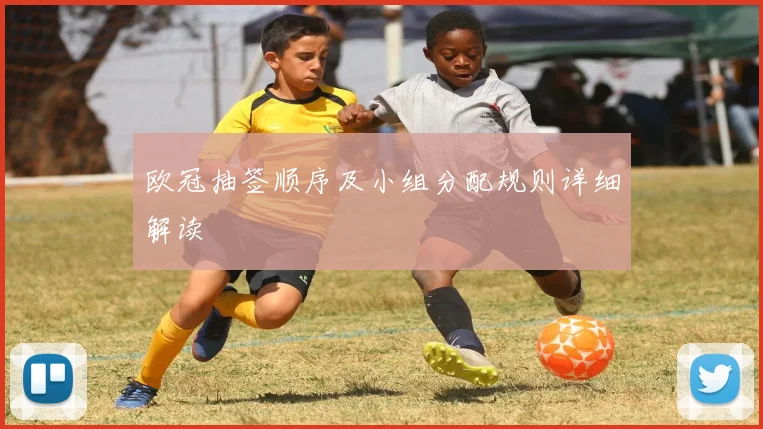 欧冠抽签顺序及小组分配规则详细解读