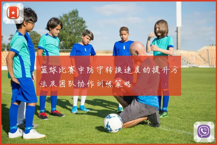 篮球比赛中防守转换速度的提升方法及团队协作训练策略