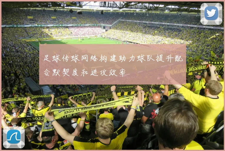 足球传球网络构建助力球队提升配合默契度和进攻效率
