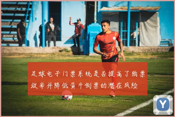 足球电子门票系统是否提高了购票效率并降低黄牛倒票的潜在风险