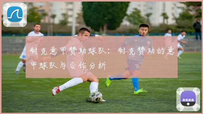 耐克意甲赞助球队：耐克赞助的意甲球队与合作分析