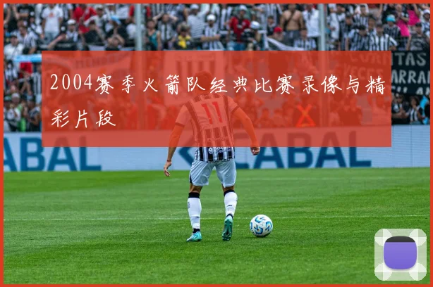 2004赛季火箭队经典比赛录像与精彩片段