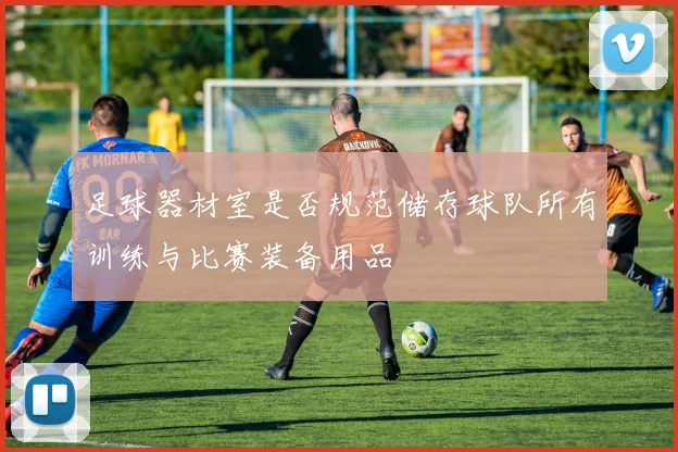 足球器材室是否规范储存球队所有训练与比赛装备用品