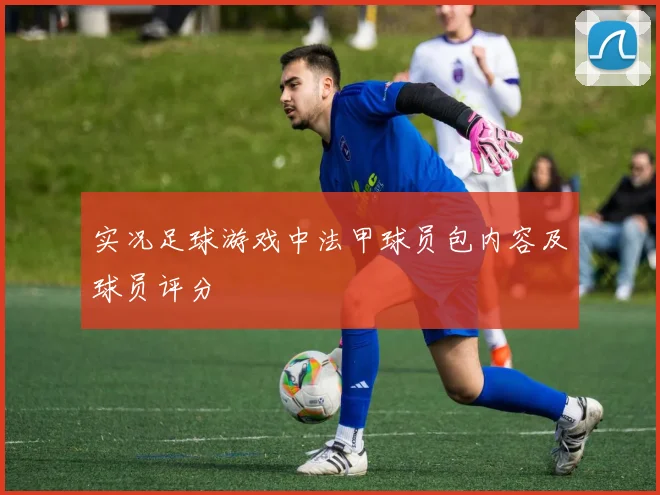 实况足球游戏中法甲球员包内容及球员评分