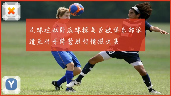 足球运动卧底球探是否被俱乐部派遣至对手阵营进行情报收集